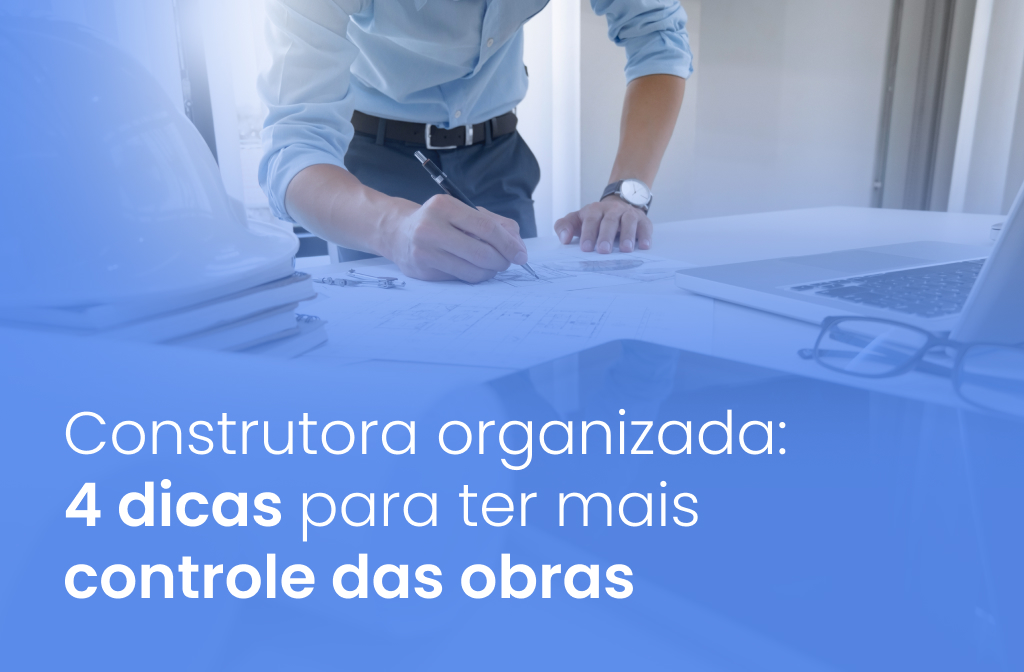 Construtora organizada: 4 dicas para ter mais controle das obras