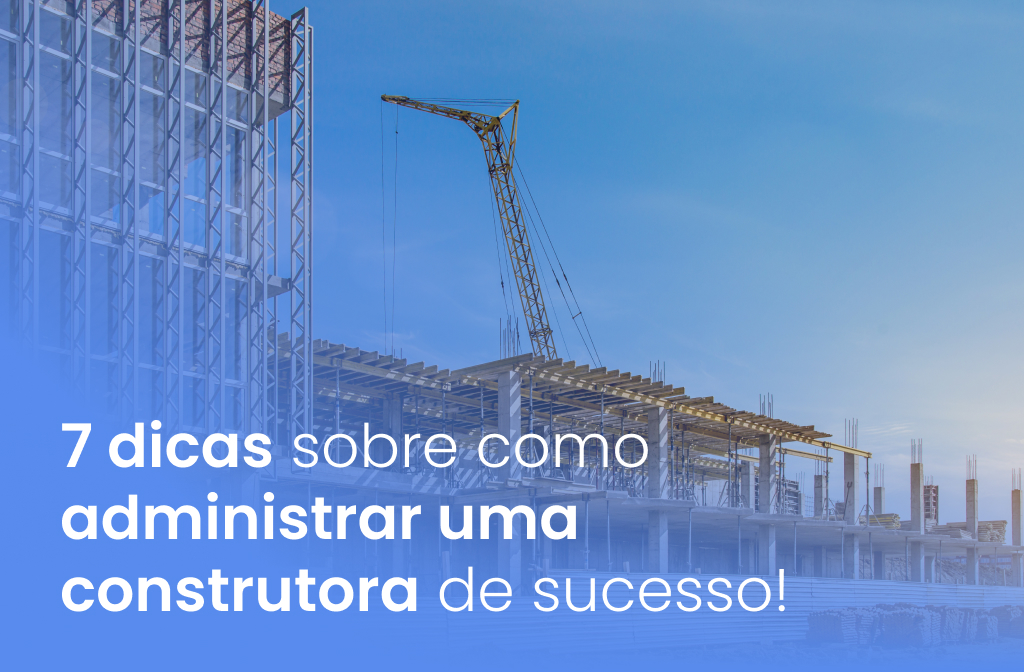 7 dicas sobre como administrar uma construtora de sucesso