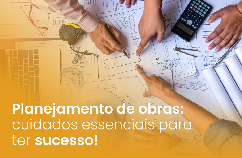 Planejamento de obras: cuidados essenciais para ter sucesso!